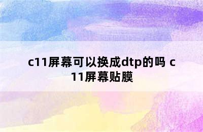 c11屏幕可以换成dtp的吗 c11屏幕贴膜